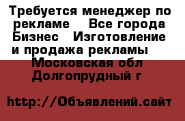 Требуется менеджер по рекламе! - Все города Бизнес » Изготовление и продажа рекламы   . Московская обл.,Долгопрудный г.